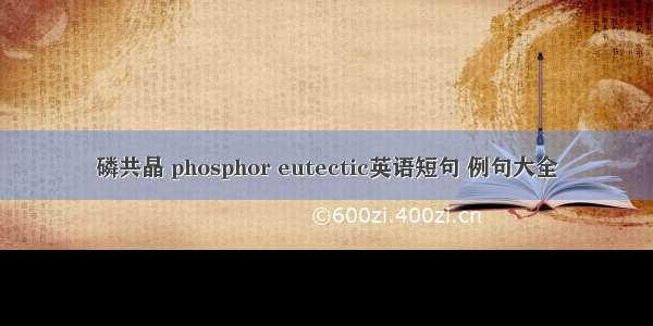 磷共晶 phosphor eutectic英语短句 例句大全