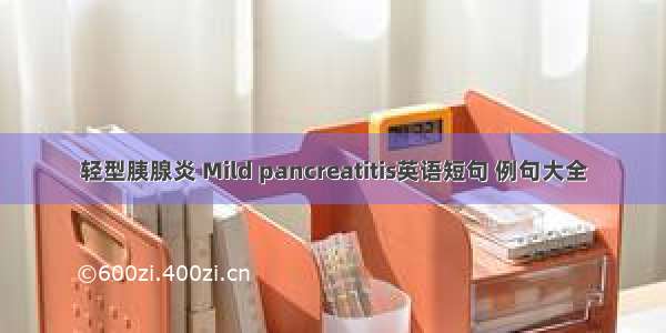 轻型胰腺炎 Mild pancreatitis英语短句 例句大全