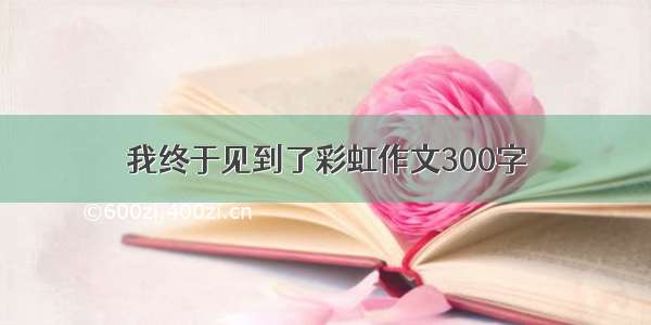 我终于见到了彩虹作文300字