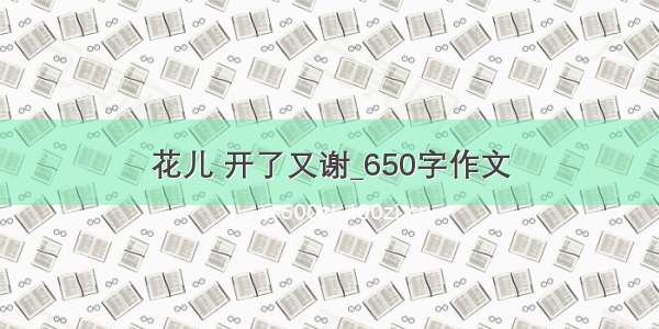 花儿 开了又谢_650字作文