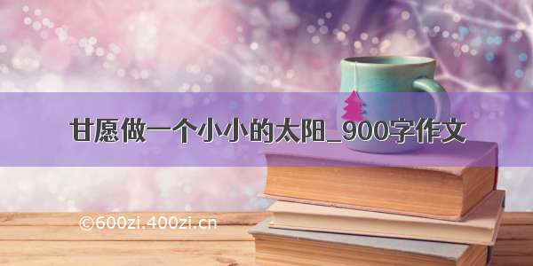 甘愿做一个小小的太阳_900字作文