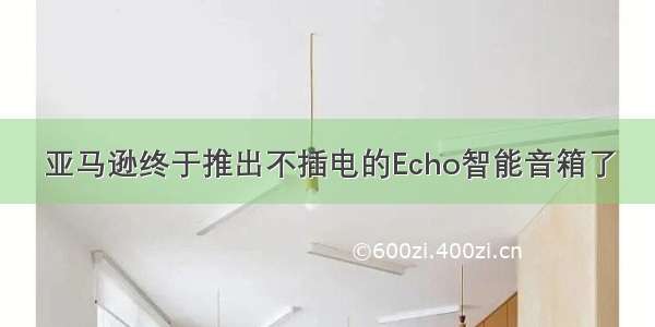 亚马逊终于推出不插电的Echo智能音箱了