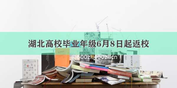 湖北高校毕业年级6月8日起返校