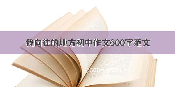 我向往的地方初中作文600字范文