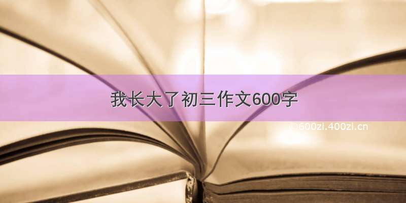 我长大了初三作文600字