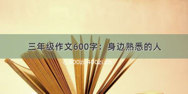 三年级作文600字：身边熟悉的人