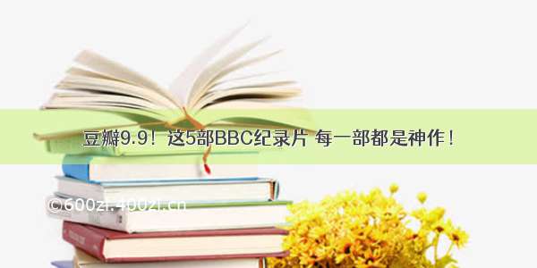 豆瓣9.9！这5部BBC纪录片 每一部都是神作！