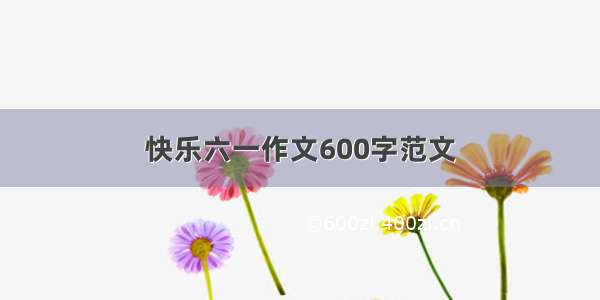 快乐六一作文600字范文