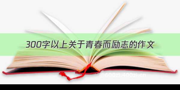 300字以上关于青春而励志的作文