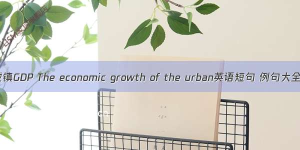 城镇GDP The economic growth of the urban英语短句 例句大全