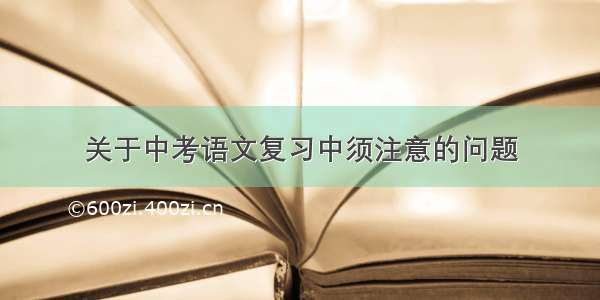 关于中考语文复习中须注意的问题