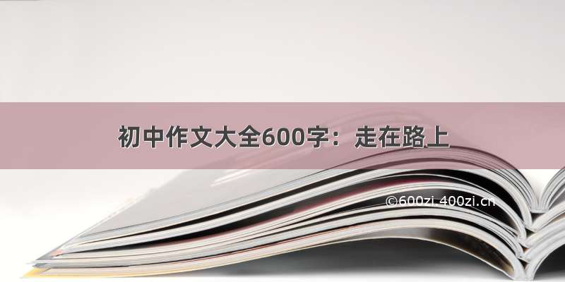 初中作文大全600字：走在路上