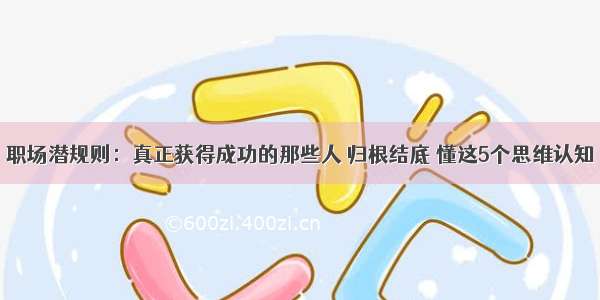 职场潜规则：真正获得成功的那些人 归根结底 懂这5个思维认知