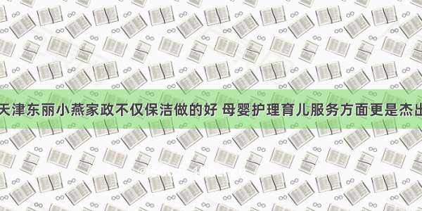 天津东丽小燕家政不仅保洁做的好 母婴护理育儿服务方面更是杰出