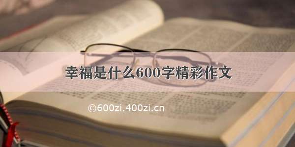 幸福是什么600字精彩作文