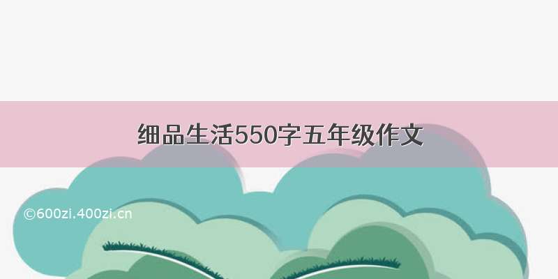 细品生活550字五年级作文