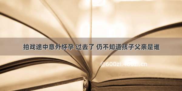 拍戏途中意外怀孕 过去了 仍不知道孩子父亲是谁