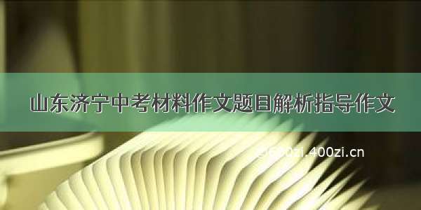 山东济宁中考材料作文题目解析指导作文