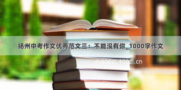 扬州中考作文优秀范文三：不能没有你_1000字作文