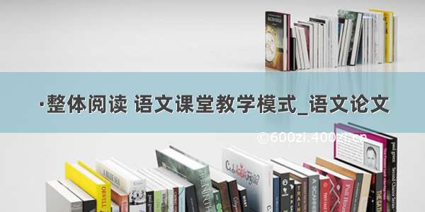 ·整体阅读 语文课堂教学模式_语文论文