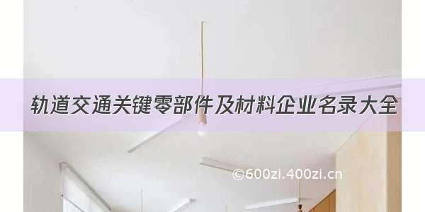 轨道交通关键零部件及材料企业名录大全