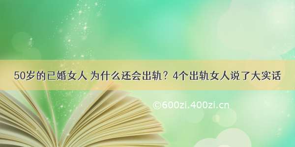 50岁的已婚女人 为什么还会出轨？4个出轨女人说了大实话