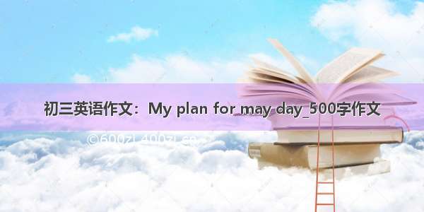 初三英语作文：My plan for may day_500字作文