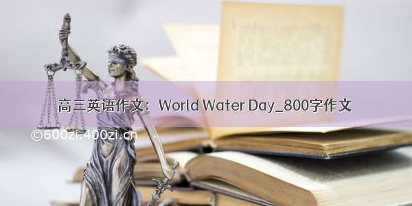 高三英语作文：World Water Day_800字作文