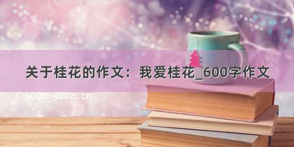 关于桂花的作文：我爱桂花_600字作文