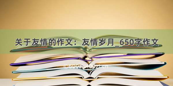 关于友情的作文：友情岁月_650字作文