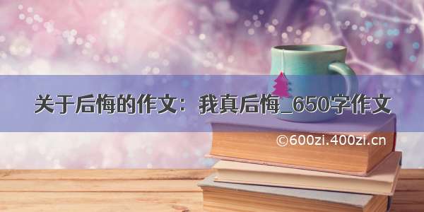 关于后悔的作文：我真后悔_650字作文