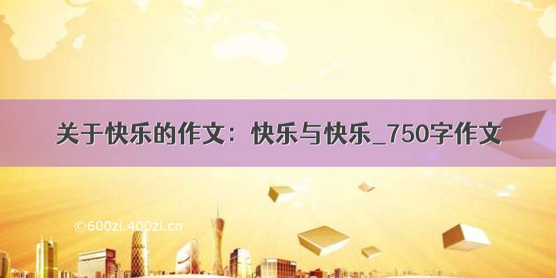 关于快乐的作文：快乐与快乐_750字作文