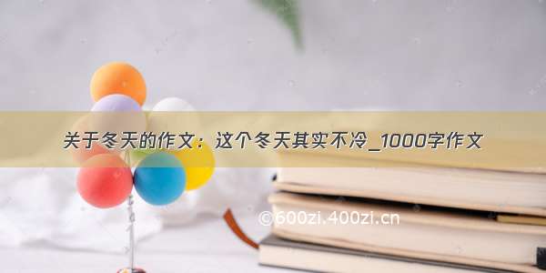 关于冬天的作文：这个冬天其实不冷_1000字作文