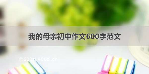 我的母亲初中作文600字范文