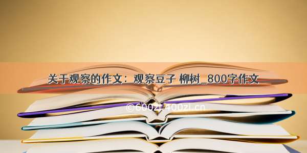 关于观察的作文：观察豆子 柳树_800字作文