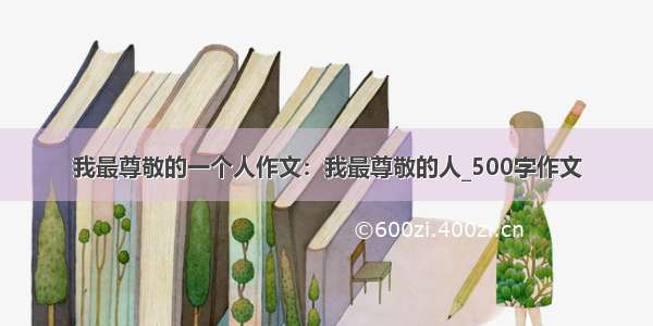 我最尊敬的一个人作文：我最尊敬的人_500字作文