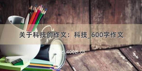 关于科技的作文：科技_600字作文