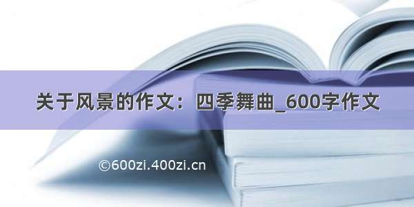 关于风景的作文：四季舞曲_600字作文