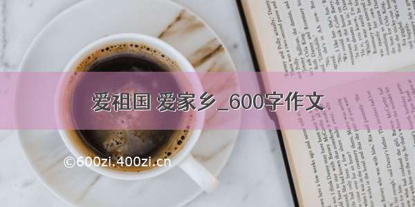 爱祖国 爱家乡_600字作文