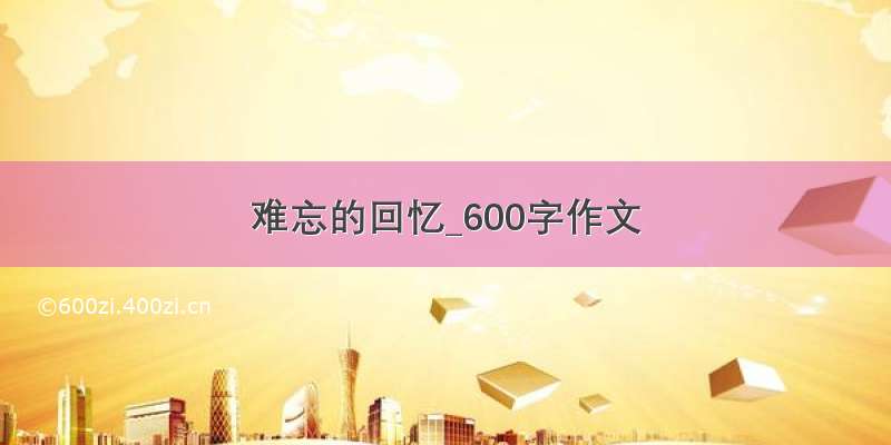 难忘的回忆_600字作文