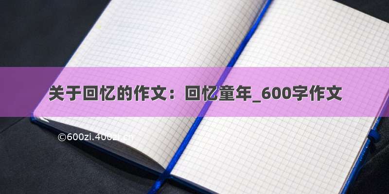 关于回忆的作文：回忆童年_600字作文