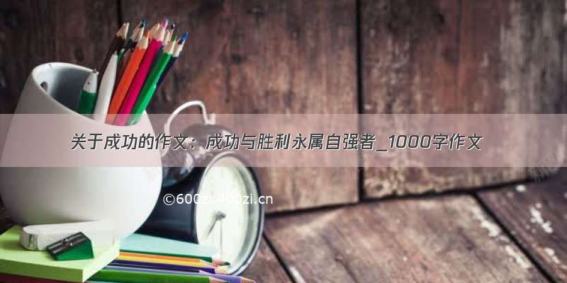 关于成功的作文：成功与胜利永属自强者_1000字作文