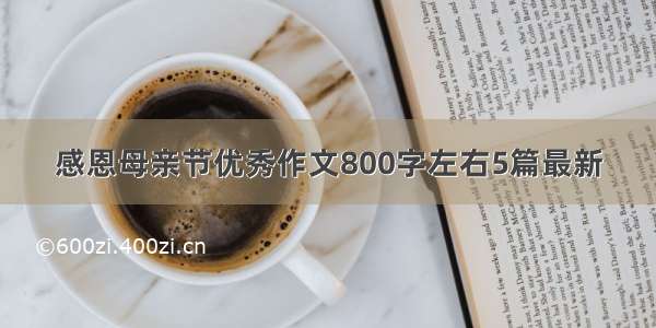 感恩母亲节优秀作文800字左右5篇最新