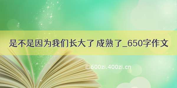 是不是因为我们长大了 成熟了_650字作文