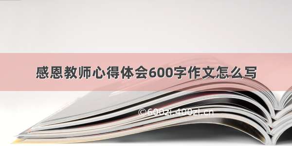 感恩教师心得体会600字作文怎么写