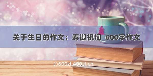 关于生日的作文：寿诞祝词_600字作文