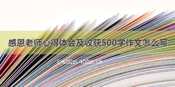 感恩老师心得体会及收获500字作文怎么写