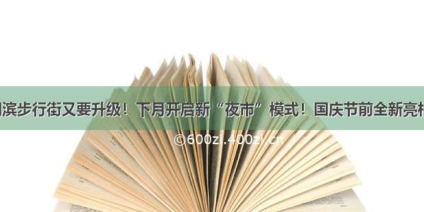 湖滨步行街又要升级！下月开启新“夜市”模式！国庆节前全新亮相！