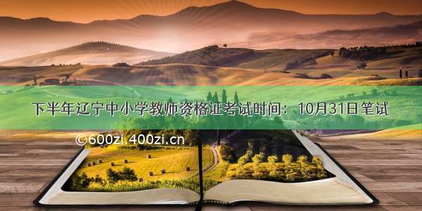 下半年辽宁中小学教师资格证考试时间：10月31日笔试