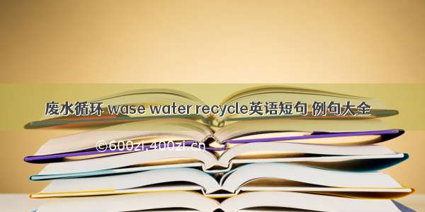 废水循环 wase water recycle英语短句 例句大全